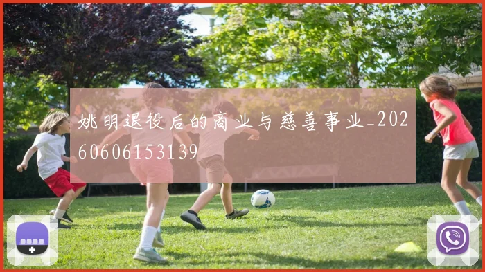 姚明退役后的商业与慈善事业_20260606153139