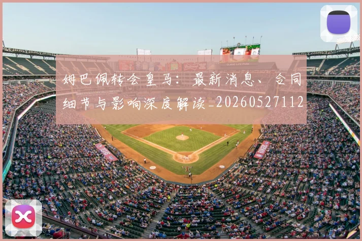 姆巴佩转会皇马：最新消息、合同细节与影响深度解读_20260527112218