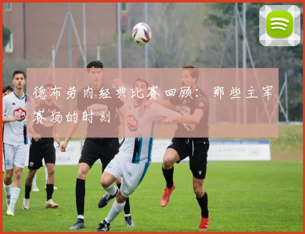 德布劳内经典比赛回顾:那些主宰赛场的时刻