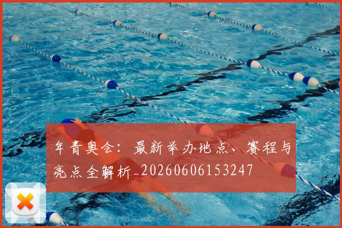 年青奥会:最新举办地点、赛程与亮点全解析_20260606153247