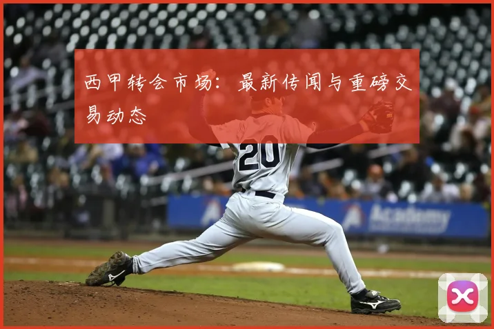 西甲转会市场:最新传闻与重磅交易动态