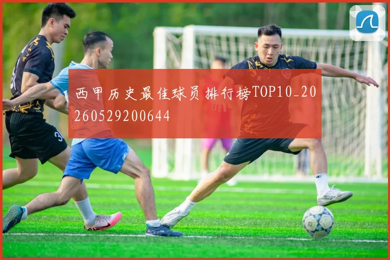 西甲历史最佳球员排行榜TOP10_20260529200644