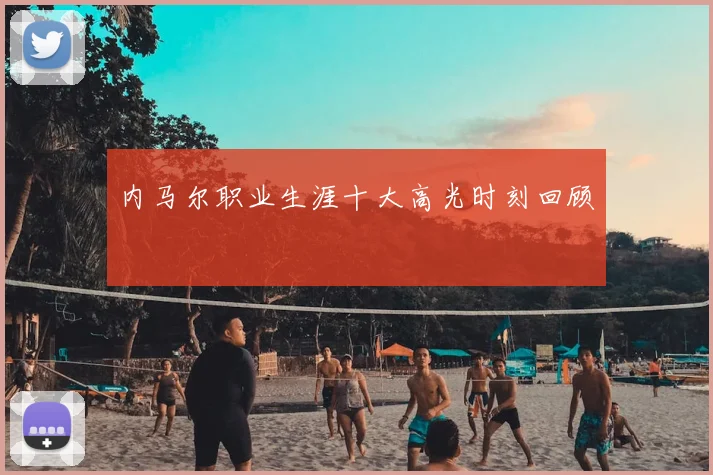 内马尔职业生涯十大高光时刻回顾