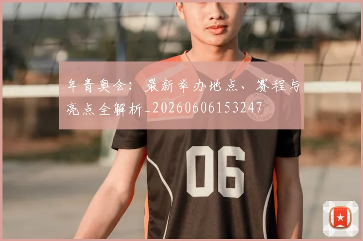 年青奥会：最新举办地点、赛程与亮点全解析_20260606153247