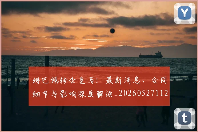 姆巴佩转会皇马：最新消息、合同细节与影响深度解读_20260527112218