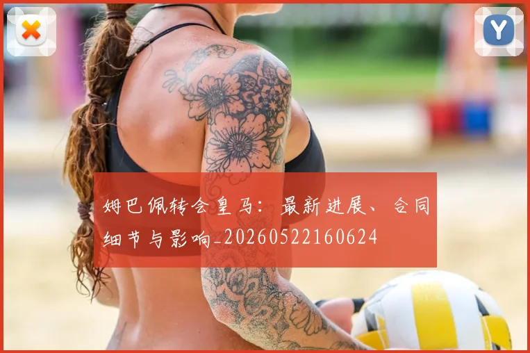 姆巴佩转会皇马：最新进展、合同细节与影响_20260522160624