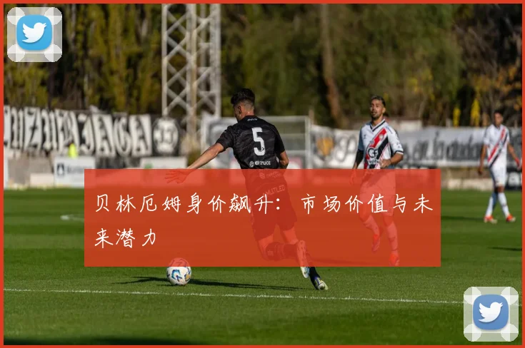 贝林厄姆身价飙升:市场价值与未来潜力