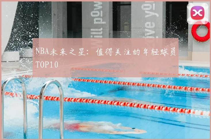 NBA未来之星:值得关注的年轻球员TOP10