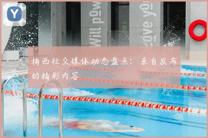 梅西社交媒体动态盘点:亲自发布的精彩内容