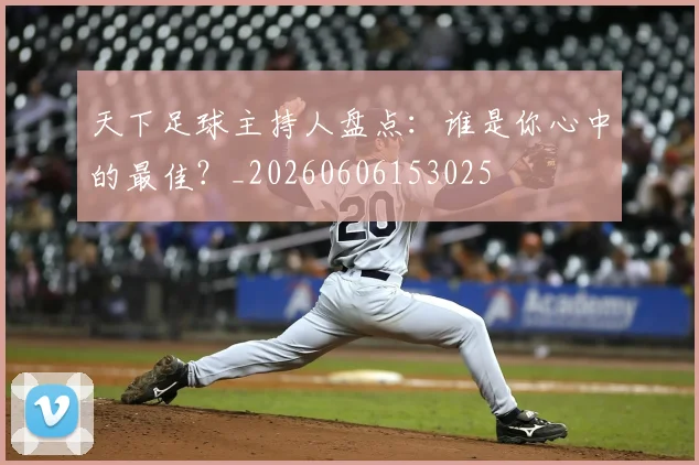 天下足球主持人盘点：谁是你心中的最佳？_20260606153025