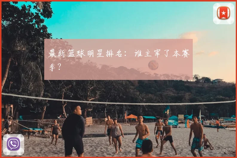最新篮球明星排名:谁主宰了本赛季?