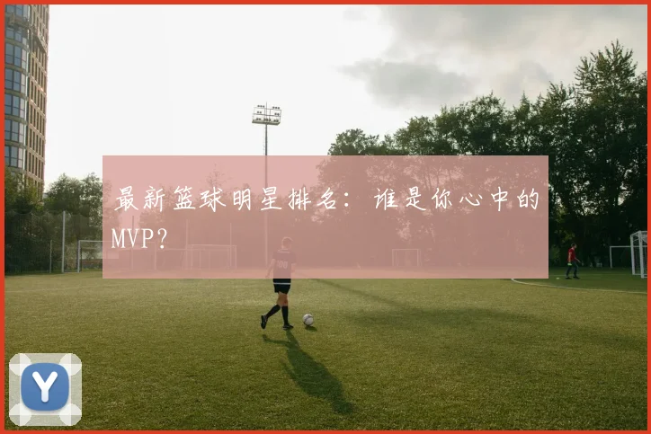 最新篮球明星排名：谁是你心中的MVP？