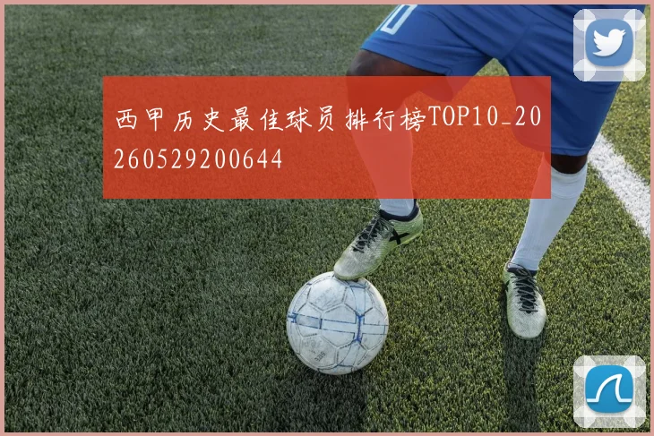西甲历史最佳球员排行榜TOP10_20260529200644
