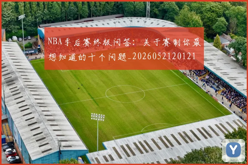 NBA季后赛终极问答：关于赛制你最想知道的十个问题_20260521201217