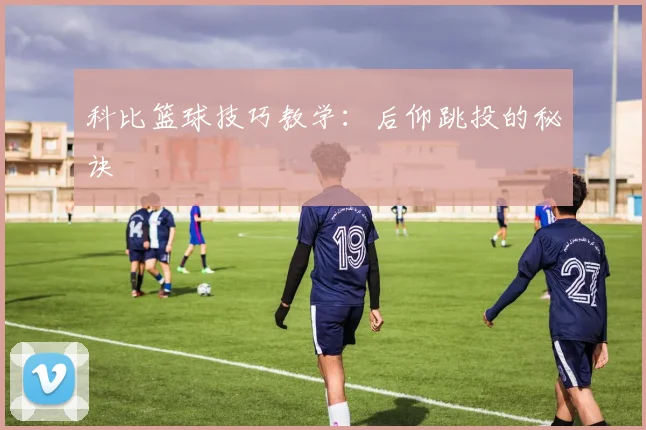 科比篮球技巧教学:后仰跳投的秘诀