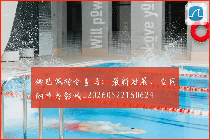 姆巴佩转会皇马：最新进展、合同细节与影响_20260522160624
