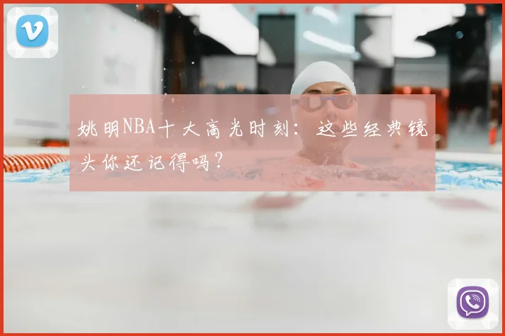 姚明NBA十大高光时刻:这些经典镜头你还记得吗?
