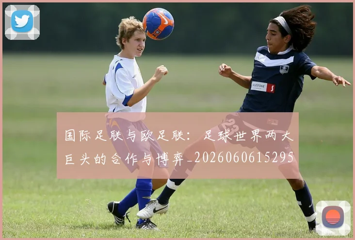 国际足联与欧足联:足球世界两大巨头的合作与博弈_20260606152953
