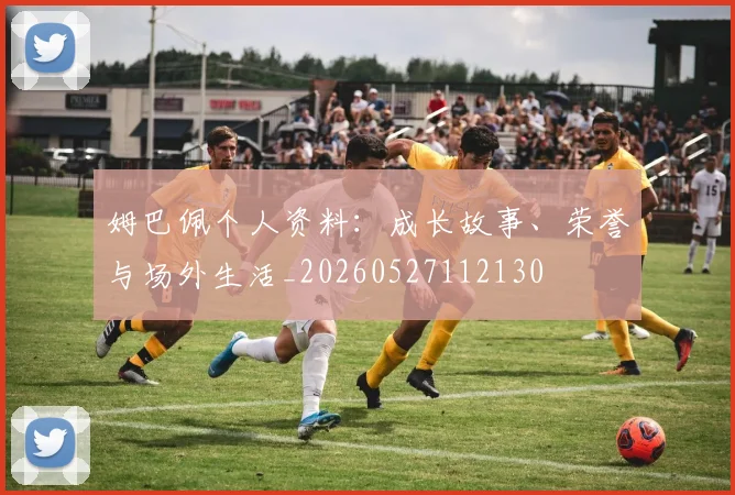 姆巴佩个人资料:成长故事、荣誉与场外生活_20260527112130