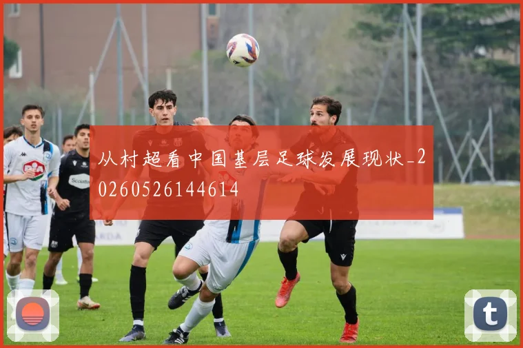 从村超看中国基层足球发展现状_20260526144614