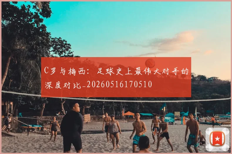 C罗与梅西：足球史上最伟大对手的深度对比_20260516170510