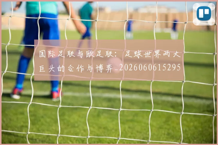 国际足联与欧足联:足球世界两大巨头的合作与博弈_20260606152953