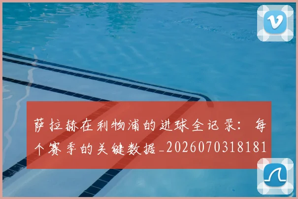 萨拉赫在利物浦的进球全记录:每个赛季的关键数据_20260703181819