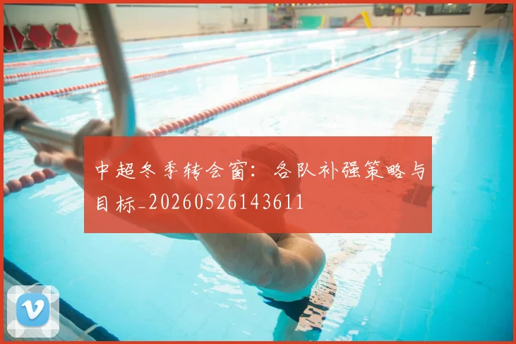 中超冬季转会窗:各队补强策略与目标_20260526143611
