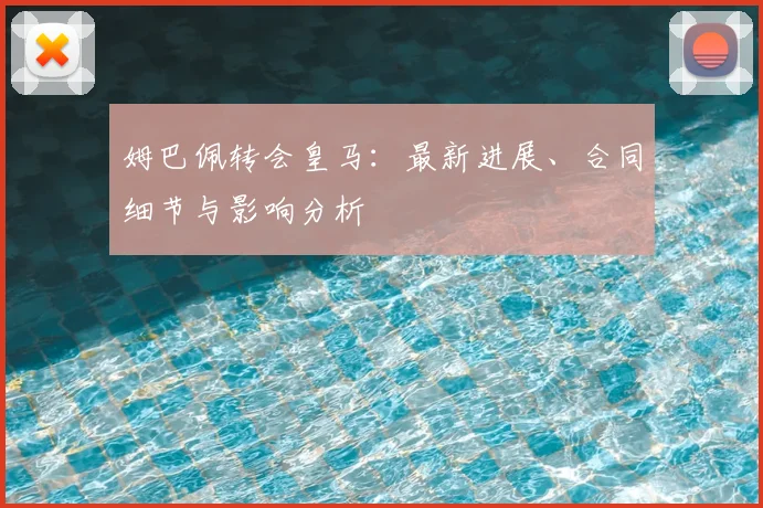 姆巴佩转会皇马：最新进展、合同细节与影响分析