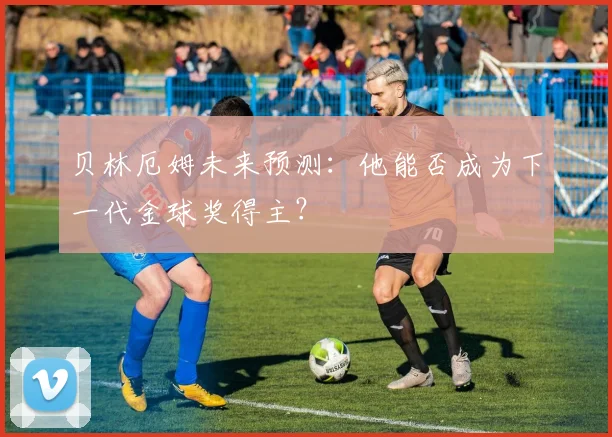 贝林厄姆未来预测:他能否成为下一代金球奖得主?