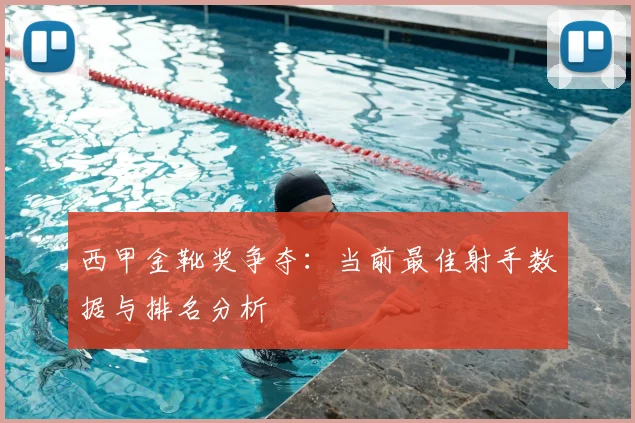 西甲金靴奖争夺:当前最佳射手数据与排名分析