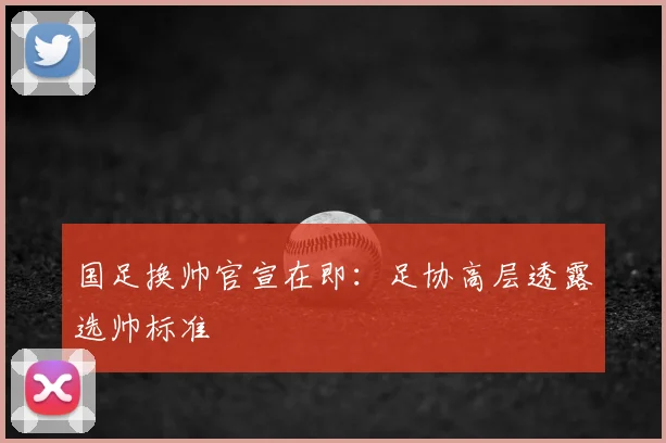 国足换帅官宣在即：足协高层透露选帅标准