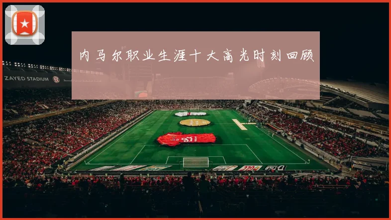 内马尔职业生涯十大高光时刻回顾