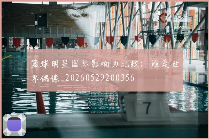 篮球明星国际影响力比较：谁是世界偶像_20260529200356