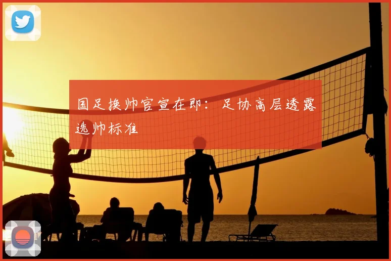 国足换帅官宣在即:足协高层透露选帅标准