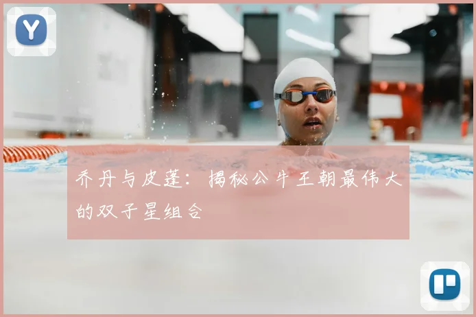 乔丹与皮蓬：揭秘公牛王朝最伟大的双子星组合