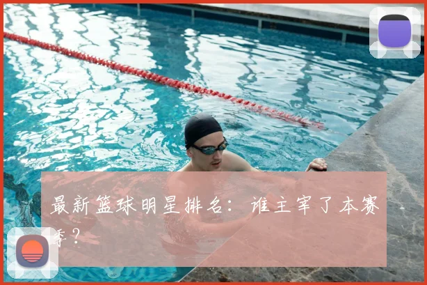 最新篮球明星排名：谁主宰了本赛季？