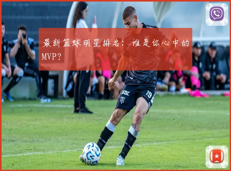 最新篮球明星排名：谁是你心中的MVP？