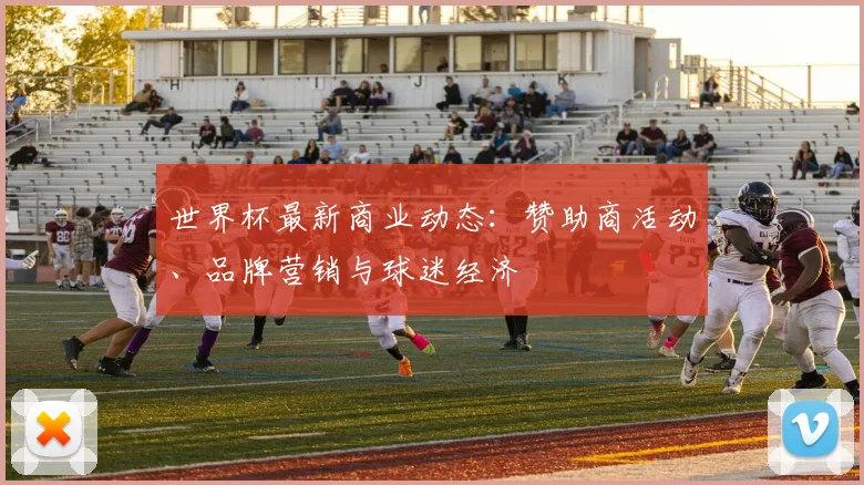 世界杯最新商业动态：赞助商活动、品牌营销与球迷经济